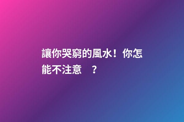 讓你哭窮的風水！你怎能不注意？
